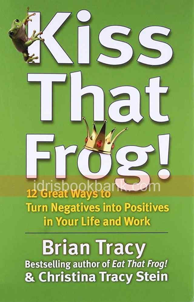 KISS THAT FROG 12 GREAT WAYS TO TURN NEGATIVE INTO POSITIVES IN YOUR LIFE AND WORK